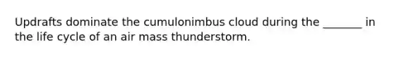 Updrafts dominate the cumulonimbus cloud during the _______ in the life cycle of an air mass thunderstorm.