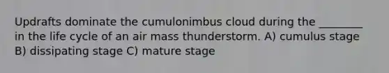 Updrafts dominate the cumulonimbus cloud during the ________ in the life cycle of an air mass thunderstorm. A) cumulus stage B) dissipating stage C) mature stage