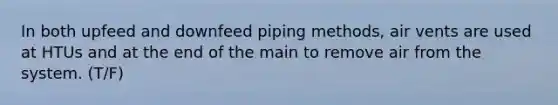 In both upfeed and downfeed piping methods, air vents are used at HTUs and at the end of the main to remove air from the system. (T/F)