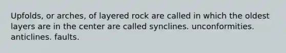 Upfolds, or arches, of layered rock are called in which the oldest layers are in the center are called synclines. unconformities. anticlines. faults.