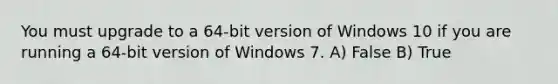 You must upgrade to a 64-bit version of Windows 10 if you are running a 64-bit version of Windows 7. A) False B) True