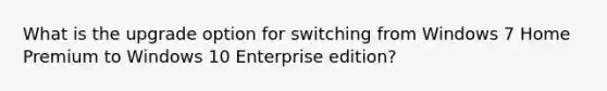 What is the upgrade option for switching from Windows 7 Home Premium to Windows 10 Enterprise edition?