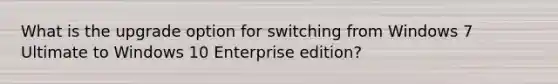 What is the upgrade option for switching from Windows 7 Ultimate to Windows 10 Enterprise edition?