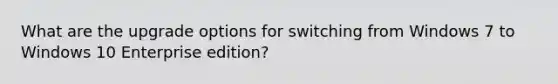 What are the upgrade options for switching from Windows 7 to Windows 10 Enterprise edition?