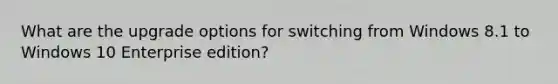 What are the upgrade options for switching from Windows 8.1 to Windows 10 Enterprise edition?