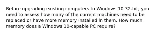 Before upgrading existing computers to Windows 10 32-bit, you need to assess how many of the current machines need to be replaced or have more memory installed in them. How much memory does a Windows 10-capable PC require?