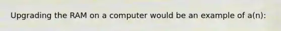 Upgrading the RAM on a computer would be an example of a(n):