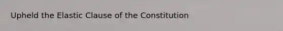 Upheld the Elastic Clause of the Constitution