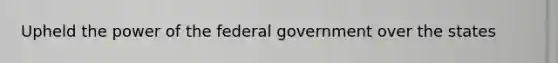 Upheld the power of the federal government over the states