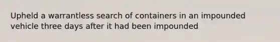 Upheld a warrantless search of containers in an impounded vehicle three days after it had been impounded