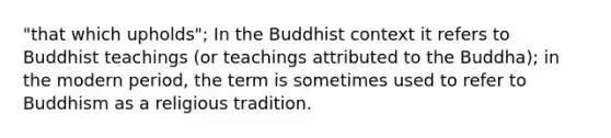 "that which upholds"; In the Buddhist context it refers to Buddhist teachings (or teachings attributed to the Buddha); in the modern period, the term is sometimes used to refer to Buddhism as a religious tradition.