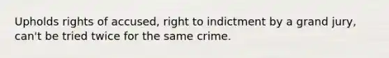 Upholds rights of accused, right to indictment by a grand jury, can't be tried twice for the same crime.