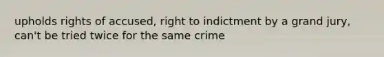 upholds rights of accused, right to indictment by a grand jury, can't be tried twice for the same crime