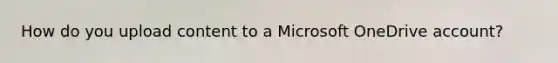 How do you upload content to a Microsoft OneDrive account?
