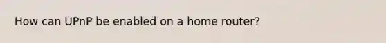 How can UPnP be enabled on a home router?