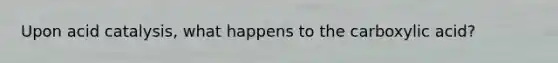 Upon acid catalysis, what happens to the carboxylic acid?