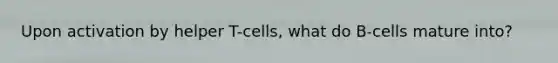 Upon activation by helper T-cells, what do B-cells mature into?