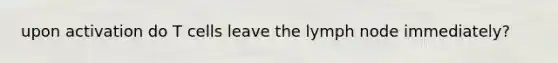 upon activation do T cells leave the lymph node immediately?