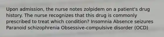 Upon admission, the nurse notes zolpidem on a patient's drug history. The nurse recognizes that this drug is commonly prescribed to treat which condition? Insomnia Absence seizures Paranoid schizophrenia Obsessive-compulsive disorder (OCD)