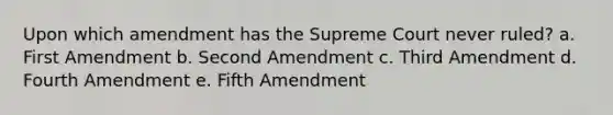 Upon which amendment has the Supreme Court never ruled? a. First Amendment b. Second Amendment c. Third Amendment d. Fourth Amendment e. Fifth Amendment