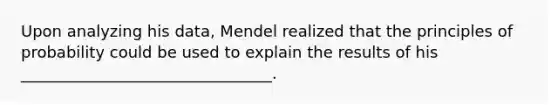 Upon analyzing his data, Mendel realized that the principles of probability could be used to explain the results of his ________________________________.