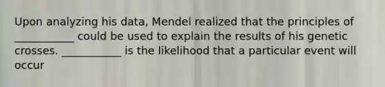 Upon analyzing his data, Mendel realized that the principles of ___________ could be used to explain the results of his genetic crosses. ___________ is the likelihood that a particular event will occur