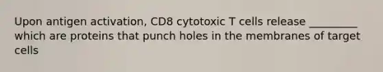 Upon antigen activation, CD8 cytotoxic T cells release _________ which are proteins that punch holes in the membranes of target cells