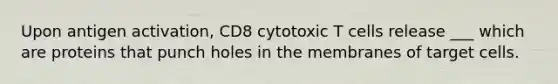 Upon antigen activation, CD8 cytotoxic T cells release ___ which are proteins that punch holes in the membranes of target cells.