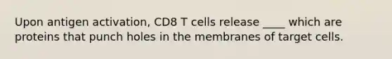 Upon antigen activation, CD8 T cells release ____ which are proteins that punch holes in the membranes of target cells.