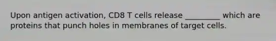 Upon antigen activation, CD8 T cells release _________ which are proteins that punch holes in membranes of target cells.