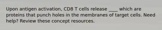 Upon antigen activation, CD8 T cells release ____ which are proteins that punch holes in the membranes of target cells. Need help? Review these concept resources.