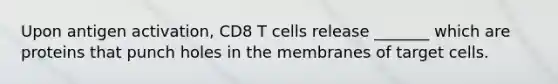 Upon antigen activation, CD8 T cells release _______ which are proteins that punch holes in the membranes of target cells.