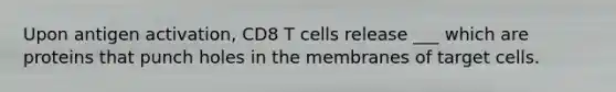 Upon antigen activation, CD8 T cells release ___ which are proteins that punch holes in the membranes of target cells.