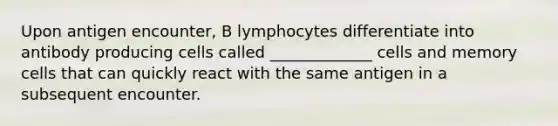 Upon antigen encounter, B lymphocytes differentiate into antibody producing cells called _____________ cells and memory cells that can quickly react with the same antigen in a subsequent encounter.