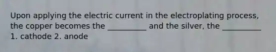 Upon applying the electric current in the electroplating process, the copper becomes the __________ and the silver, the __________ 1. cathode 2. anode