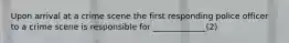 Upon arrival at a crime scene the first responding police officer to a crime scene is responsible for _____________(2)