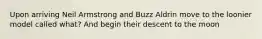 Upon arriving Neil Armstrong and Buzz Aldrin move to the loonier model called what? And begin their descent to the moon