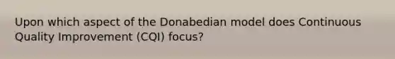 Upon which aspect of the Donabedian model does Continuous Quality Improvement (CQI) focus?