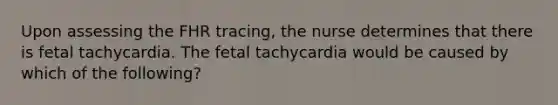 Upon assessing the FHR tracing, the nurse determines that there is fetal tachycardia. The fetal tachycardia would be caused by which of the following?