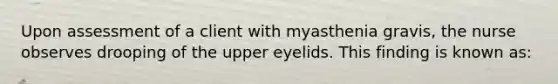 Upon assessment of a client with myasthenia gravis, the nurse observes drooping of the upper eyelids. This finding is known as: