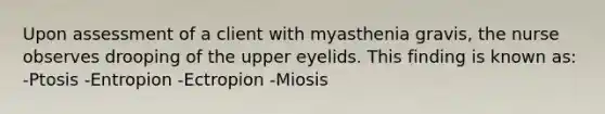 Upon assessment of a client with myasthenia gravis, the nurse observes drooping of the upper eyelids. This finding is known as: -Ptosis -Entropion -Ectropion -Miosis