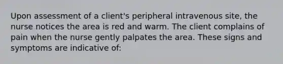 Upon assessment of a client's peripheral intravenous site, the nurse notices the area is red and warm. The client complains of pain when the nurse gently palpates the area. These signs and symptoms are indicative of: