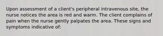 Upon assessment of a client's peripheral intravenous site, the nurse notices the area is red and warm. The client complains of pain when the nurse gently palpates the area. These signs and symptoms indicative of: