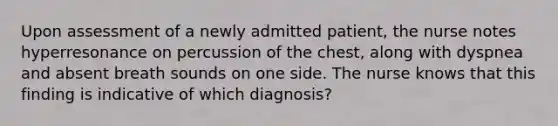 Upon assessment of a newly admitted patient, the nurse notes hyperresonance on percussion of the chest, along with dyspnea and absent breath sounds on one side. The nurse knows that this finding is indicative of which diagnosis?