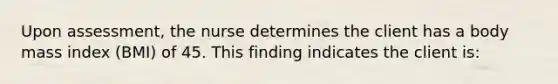 Upon assessment, the nurse determines the client has a body mass index (BMI) of 45. This finding indicates the client is: