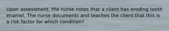 Upon assessment, the nurse notes that a client has eroding tooth enamel. The nurse documents and teaches the client that this is a risk factor for which condition?