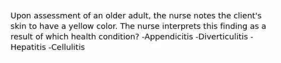 Upon assessment of an older adult, the nurse notes the client's skin to have a yellow color. The nurse interprets this finding as a result of which health condition? -Appendicitis -Diverticulitis -Hepatitis -Cellulitis