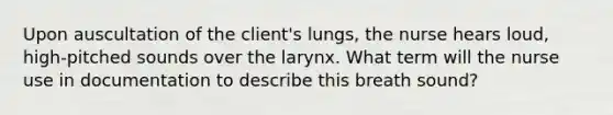 Upon auscultation of the client's lungs, the nurse hears loud, high-pitched sounds over the larynx. What term will the nurse use in documentation to describe this breath sound?