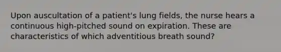 Upon auscultation of a patient's lung fields, the nurse hears a continuous high-pitched sound on expiration. These are characteristics of which adventitious breath sound?