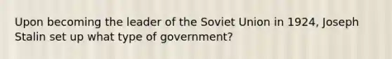 Upon becoming the leader of the Soviet Union in 1924, Joseph Stalin set up what type of government?